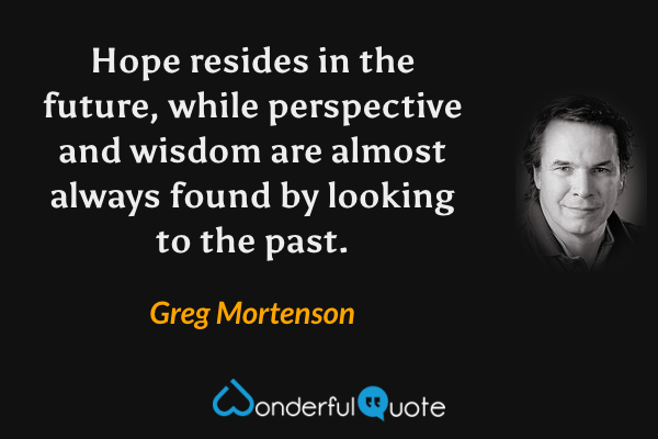 Hope resides in the future, while perspective and wisdom are almost always found by looking to the past. - Greg Mortenson quote.