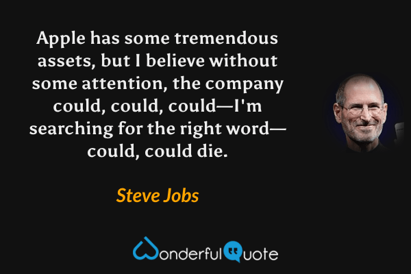 Apple has some tremendous assets, but I believe without some attention, the company could, could, could—I'm searching for the right word—could, could die. - Steve Jobs quote.