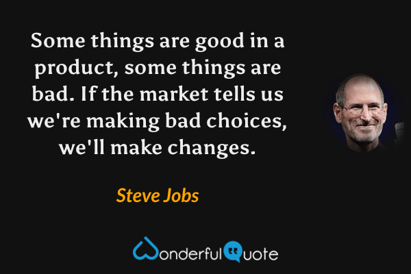 Some things are good in a product, some things are bad. If the market tells us we're making bad choices, we'll make changes. - Steve Jobs quote.