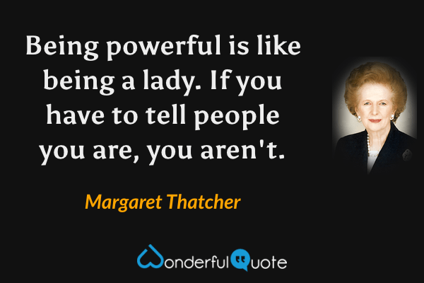 Being powerful is like being a lady. If you have to tell people you are, you aren't. - Margaret Thatcher quote.