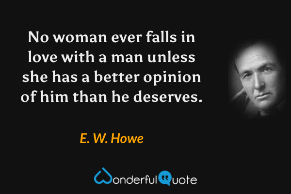 No woman ever falls in love with a man unless she has a better opinion of him than he deserves. - E. W. Howe quote.