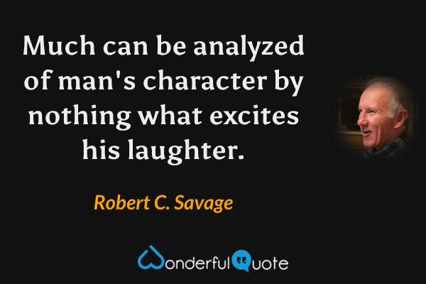 Much can be analyzed of man's character by nothing what excites his laughter. - Robert C. Savage quote.