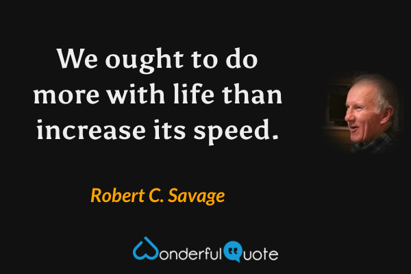 We ought to do more with life than increase its speed. - Robert C. Savage quote.