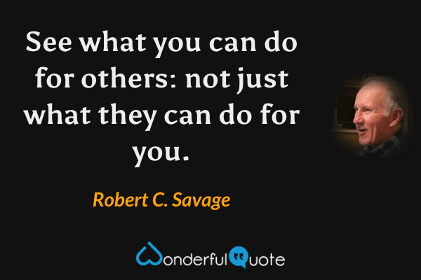 See what you can do for others: not just what they can do for you. - Robert C. Savage quote.