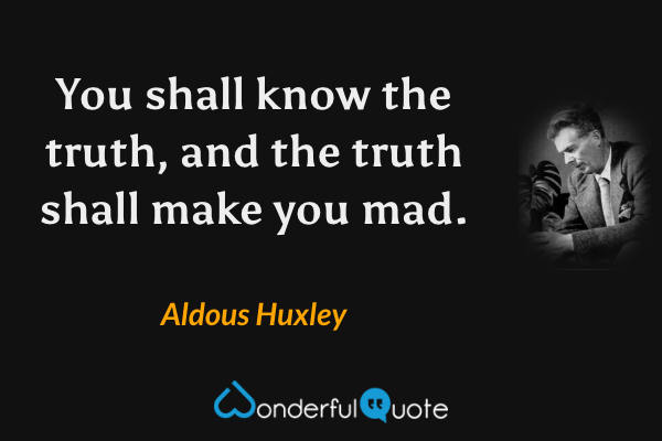 You shall know the truth, and the truth shall make you mad. - Aldous Huxley quote.