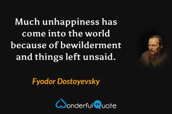 Much unhappiness has come into the world because of bewilderment and things left unsaid. - Fyodor Dostoyevsky quote.
