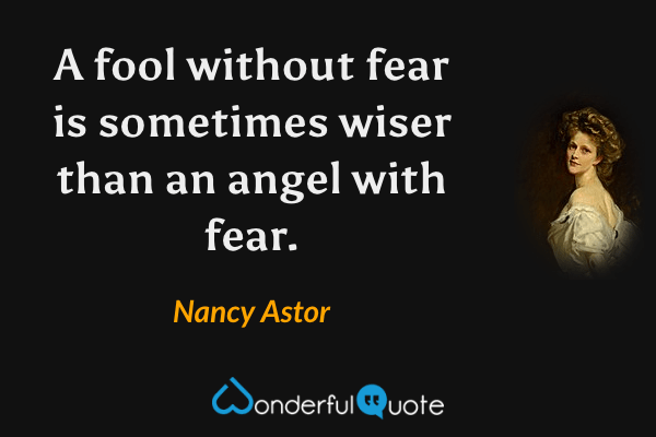 A fool without fear is sometimes wiser than an angel with fear. - Nancy Astor quote.