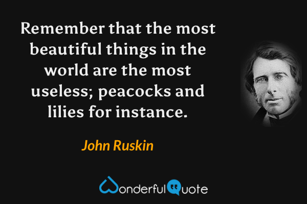 Remember that the most beautiful things in the world are the most useless; peacocks and lilies for instance. - John Ruskin quote.