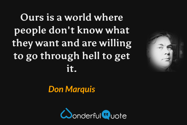 Ours is a world where people don't know what they want and are willing to go through hell to get it. - Don Marquis quote.