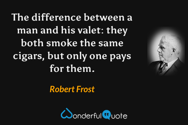 The difference between a man and his valet: they both smoke the same cigars, but only one pays for them. - Robert Frost quote.