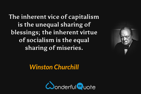 The inherent vice of capitalism is the unequal sharing of blessings; the inherent virtue of socialism is the equal sharing of miseries. - Winston Churchill quote.
