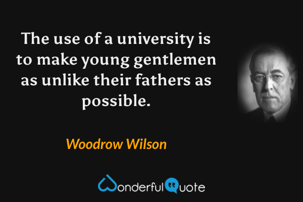 The use of a university is to make young gentlemen as unlike their fathers as possible. - Woodrow Wilson quote.