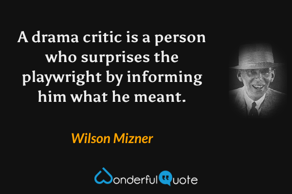 A drama critic is a person who surprises the playwright by informing him what he meant. - Wilson Mizner quote.