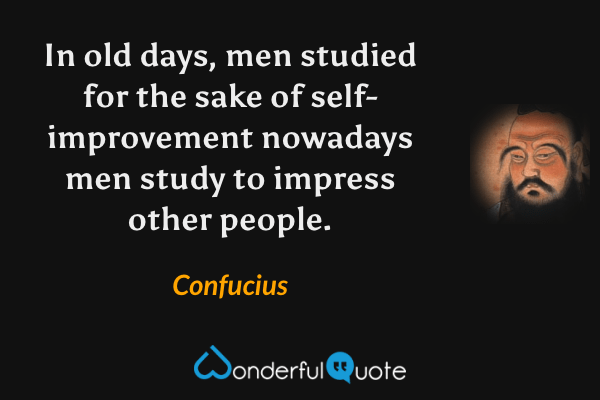 In old days, men studied for the sake of self-improvement nowadays men study to impress other people. - Confucius quote.
