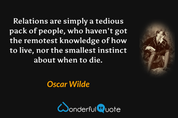 Relations are simply a tedious pack of people, who haven't got the remotest knowledge of how to live, nor the smallest instinct about when to die. - Oscar Wilde quote.