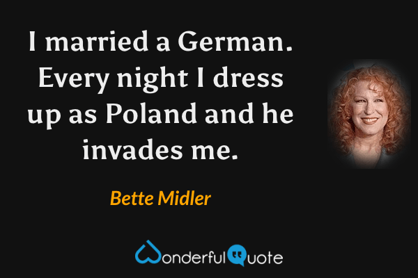 I married a German. Every night I dress up as Poland and he invades me. - Bette Midler quote.