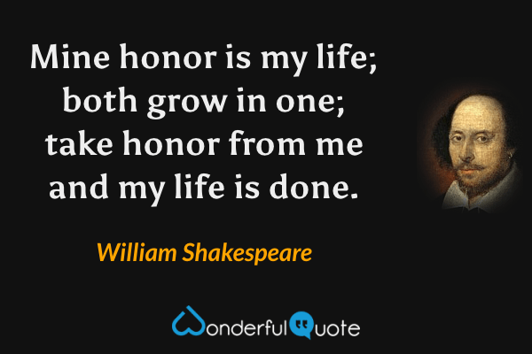 Mine honor is my life; both grow in one; take honor from me and my life is done. - William Shakespeare quote.