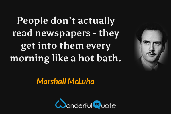 People don't actually read newspapers - they get into them every morning like a hot bath. - Marshall McLuha quote.