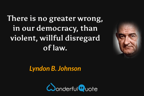 There is no greater wrong, in our democracy, than violent, willful disregard of law. - Lyndon B. Johnson quote.