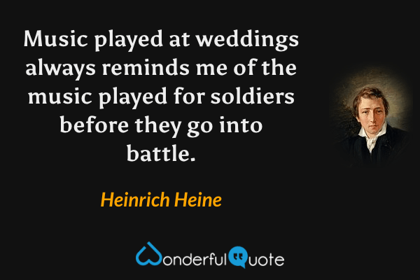 Music played at weddings always reminds me of the music played for soldiers before they go into battle. - Heinrich Heine quote.