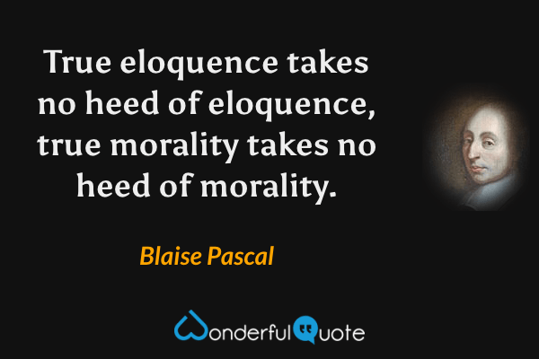 True eloquence takes no heed of eloquence, true morality takes no heed of morality. - Blaise Pascal quote.
