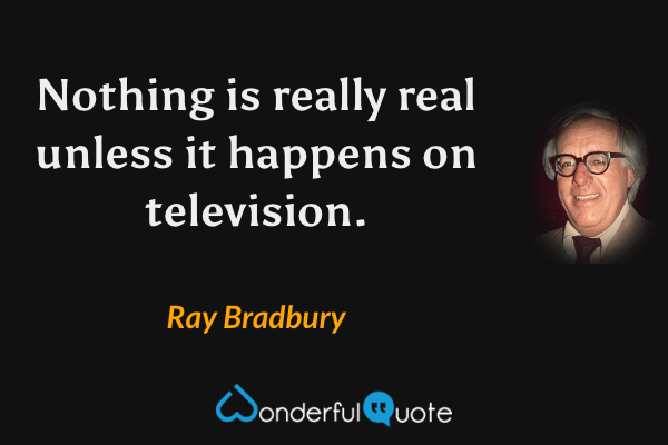 Nothing is really real unless it happens on television. - Ray Bradbury quote.