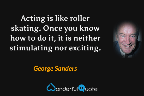 Acting is like roller skating. Once you know how to do it, it is neither stimulating nor exciting. - George Sanders quote.