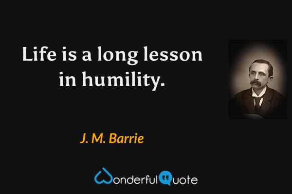 Life is a long lesson in humility. - J. M. Barrie quote.