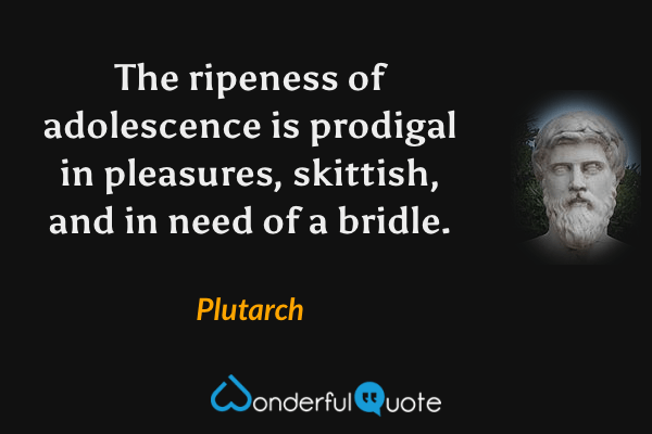 The ripeness of adolescence is prodigal in pleasures, skittish, and in need of a bridle. - Plutarch quote.