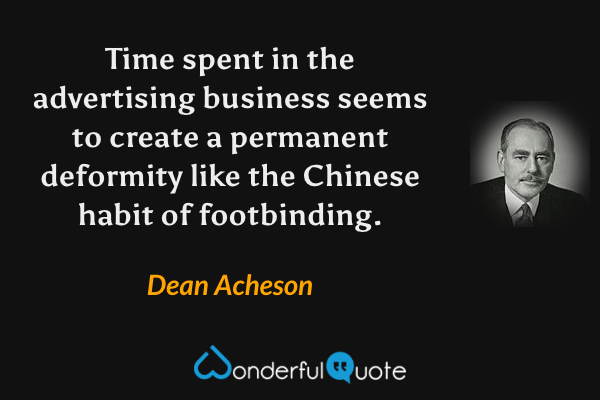 Time spent in the advertising business seems to create a permanent deformity like the Chinese habit of footbinding. - Dean Acheson quote.