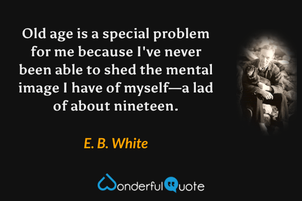 Old age is a special problem for me because I've never been able to shed the mental image I have of myself—a lad of about nineteen. - E. B. White quote.