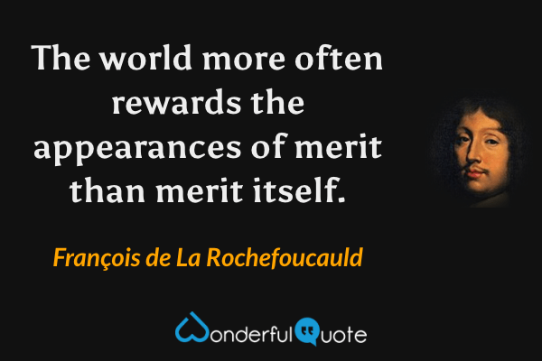 The world more often rewards the appearances of merit than merit itself. - François de La Rochefoucauld quote.