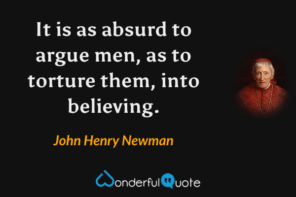 It is as absurd to argue men, as to torture them, into believing. - John Henry Newman quote.