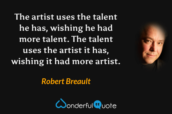 The artist uses the talent he has, wishing he had more talent.  The talent uses the artist it has, wishing it had more artist. - Robert Breault quote.