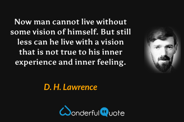 Now man cannot live without some vision of himself.  But still less can he live with a vision that is not true to his inner experience and inner feeling. - D. H. Lawrence quote.