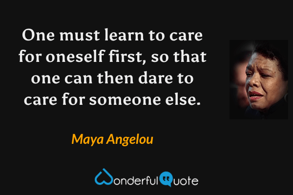 One must learn to care for oneself first, so that one can then dare to care for someone else. - Maya Angelou quote.