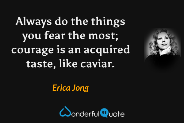 Always do the things you fear the most; courage is an acquired taste, like caviar. - Erica Jong quote.