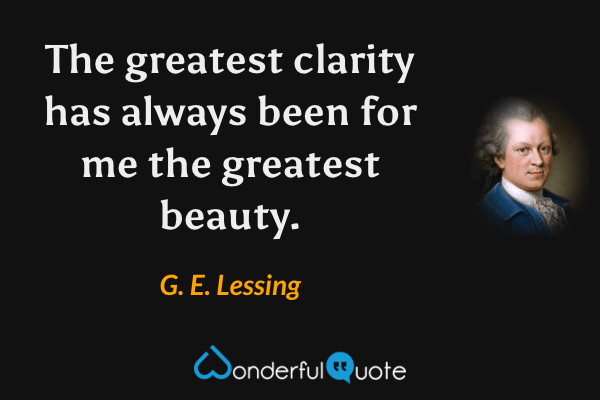 The greatest clarity has always been for me the greatest beauty. - G. E. Lessing quote.