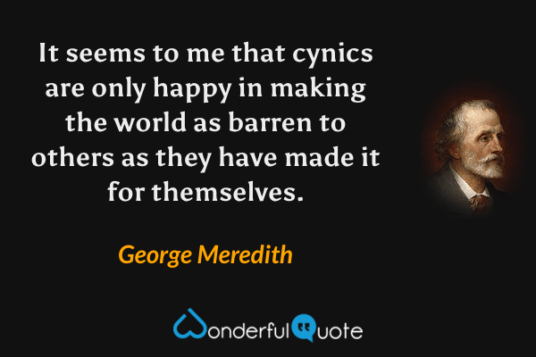 It seems to me that cynics are only happy in making the world as barren to others as they have made it for themselves. - George Meredith quote.