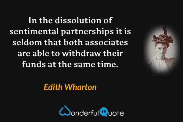 In the dissolution of sentimental partnerships it is seldom that both associates are able to withdraw their funds at the same time. - Edith Wharton quote.