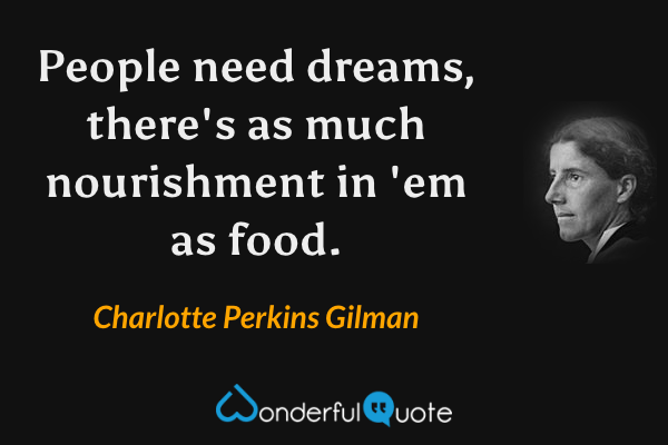People need dreams, there's as much nourishment in 'em as food. - Charlotte Perkins Gilman quote.
