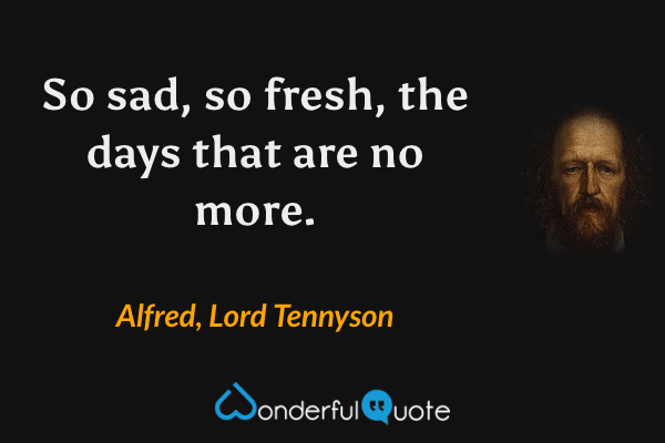So sad, so fresh, the days that are no more. - Alfred, Lord Tennyson quote.