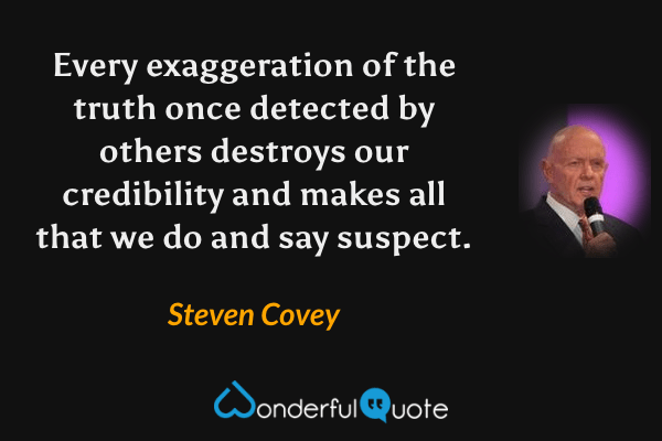 Every exaggeration of the truth once detected by others destroys our credibility and makes all that we do and say suspect. - Steven Covey quote.