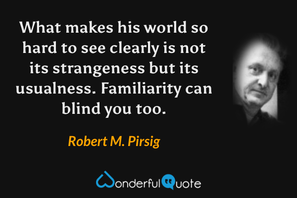 What makes his world so hard to see clearly is not its strangeness but its usualness. Familiarity can blind you too. - Robert M. Pirsig quote.