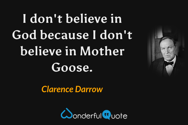 I don't believe in God because I don't believe in Mother Goose. - Clarence Darrow quote.