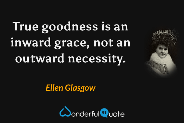 True goodness is an inward grace, not an outward necessity. - Ellen Glasgow quote.