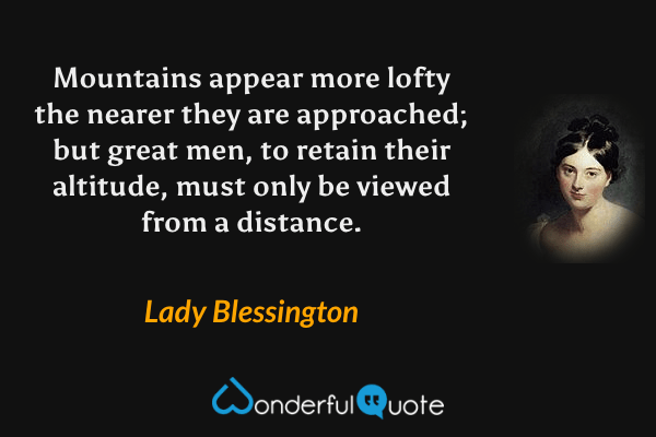 Mountains appear more lofty the nearer they are approached; but great men, to retain their altitude, must only be viewed from a distance. - Lady Blessington quote.