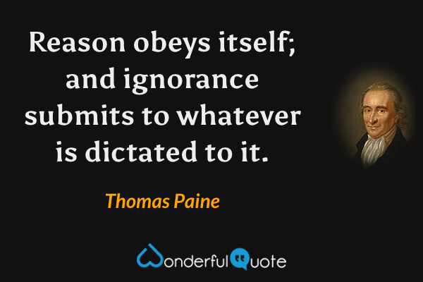 Reason obeys itself; and ignorance submits to whatever is dictated to it. - Thomas Paine quote.
