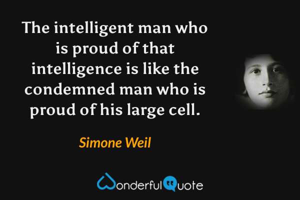 The intelligent man who is proud of that intelligence is like the condemned man who is proud of his large cell. - Simone Weil quote.