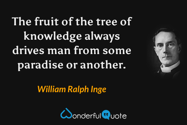 The fruit of the tree of knowledge always drives man from some paradise or another. - William Ralph Inge quote.